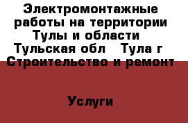 Электромонтажные работы на территории Тулы и области - Тульская обл., Тула г. Строительство и ремонт » Услуги   . Тульская обл.,Тула г.